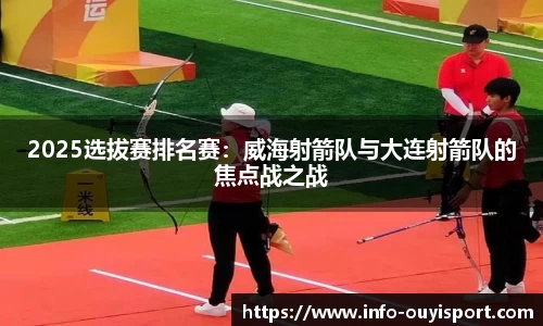 2025选拔赛排名赛:威海射箭队与大连射箭队的焦点战之战