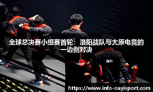 全球总决赛小组赛首轮:洛阳战队与太原电竞的一边倒对决