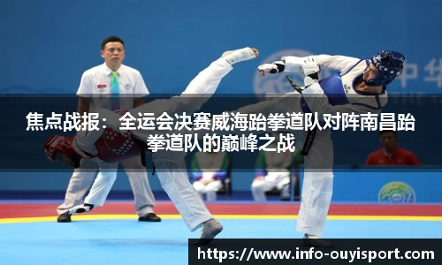 焦点战报:全运会决赛威海跆拳道队对阵南昌跆拳道队的巅峰之战